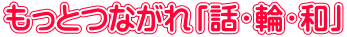もっとつながれ「話・輪・和」
